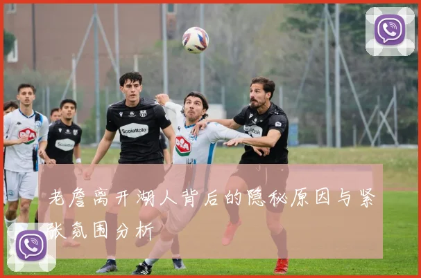 老詹离开湖人背后的隐秘原因与紧张氛围分析