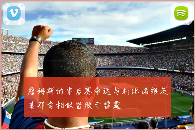 詹姆斯的季后赛命运与科比诺维茨基邓肯相似皆败于雷霆