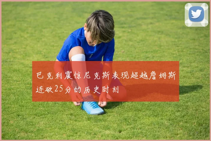 巴克利震惊尼克斯表现超越詹姆斯连砍25分的历史时刻
