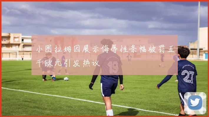 小图拉姆因展示侮辱性条幅被罚五千欧元引发热议