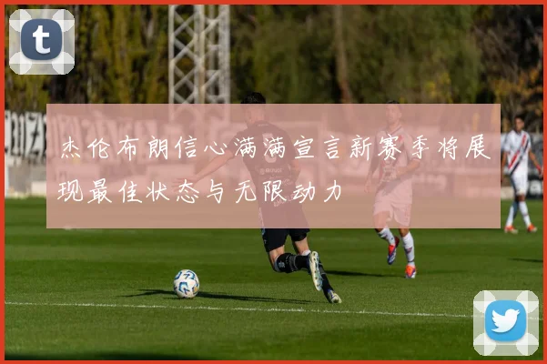 杰伦布朗信心满满宣言新赛季将展现最佳状态与无限动力