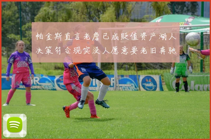 帕金斯直言老詹已成贬值资产湖人决策符合现实没人愿意要老旧奔驰