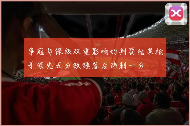 争冠与保级双重影响的判罚结果枪手领先五分铁锤落后热刺一分