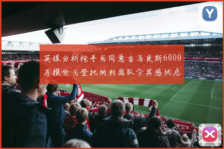 英媒分析枪手或同意吉马良斯6000万报价戈登托纳利离队令其感忧虑