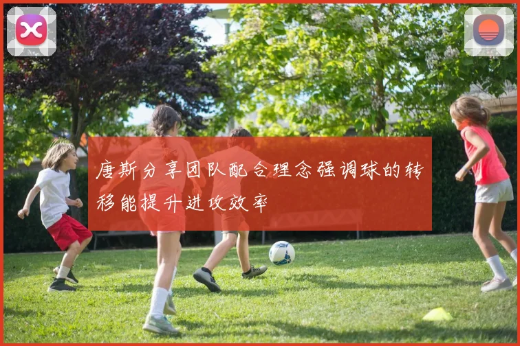 唐斯分享团队配合理念强调球的转移能提升进攻效率