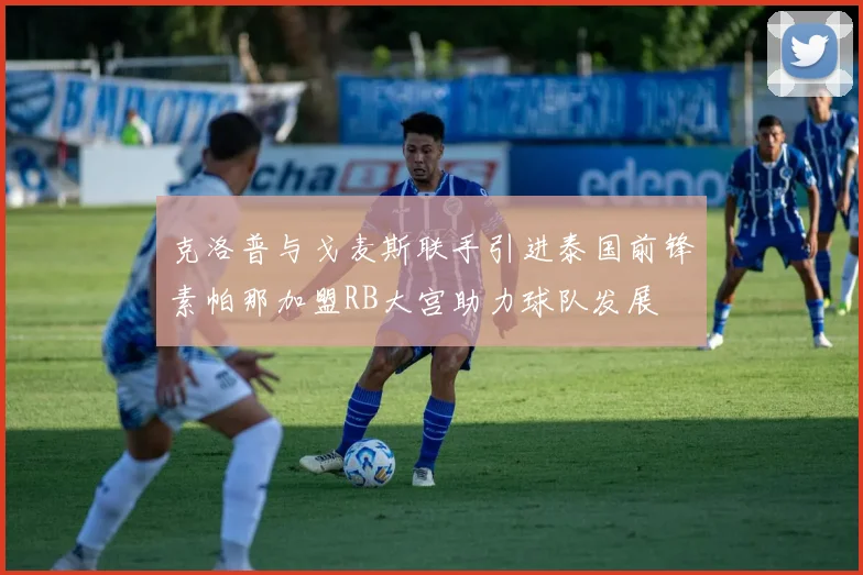 克洛普与戈麦斯联手引进泰国前锋素帕那加盟RB大宫助力球队发展