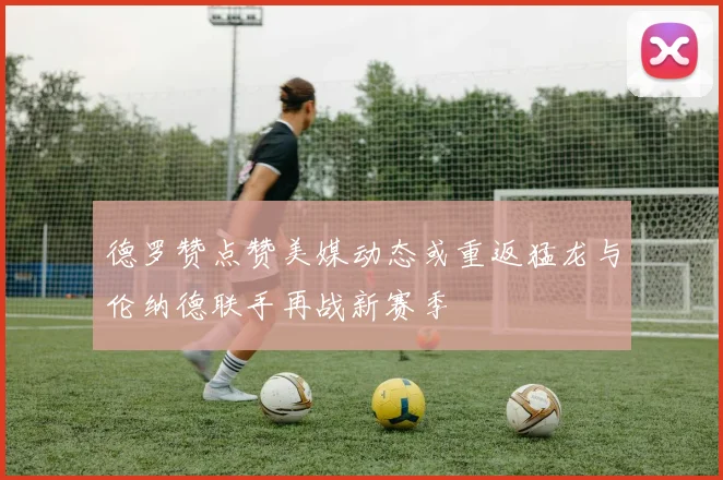 德罗赞点赞美媒动态或重返猛龙与伦纳德联手再战新赛季