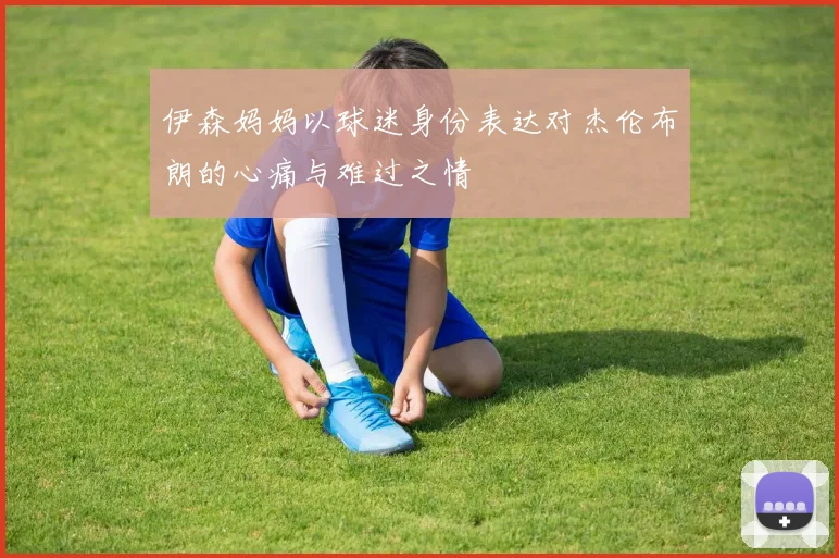 伊森妈妈以球迷身份表达对杰伦布朗的心痛与难过之情
