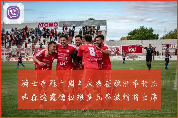 骑士夺冠十周年庆典在欧洲举行杰弗森透露德拉维多瓦香波特将出席