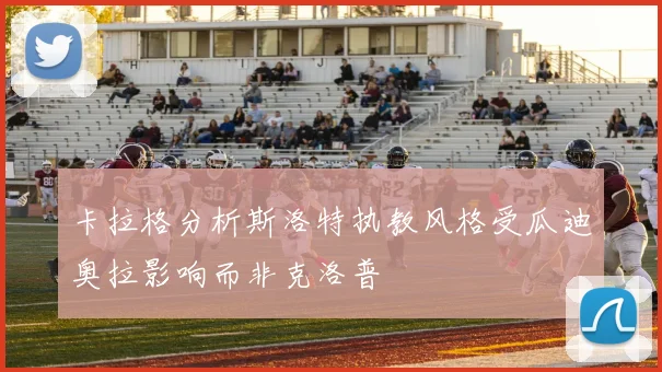卡拉格分析斯洛特执教风格受瓜迪奥拉影响而非克洛普