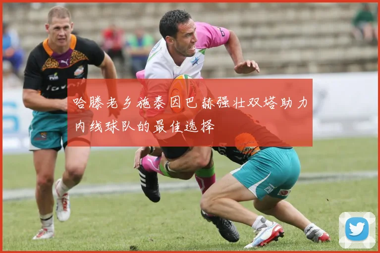 哈滕老乡施泰因巴赫强壮双塔助力内线球队的最佳选择
