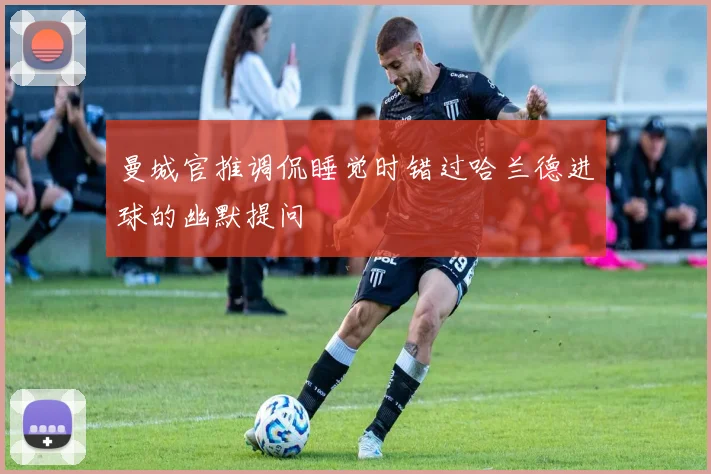 曼城官推调侃睡觉时错过哈兰德进球的幽默提问