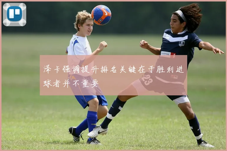 泽卡强调提升排名关键在于胜利进球者并不重要
