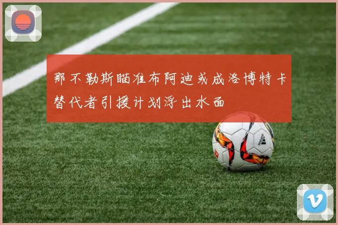 那不勒斯瞄准布阿迪或成洛博特卡替代者引援计划浮出水面