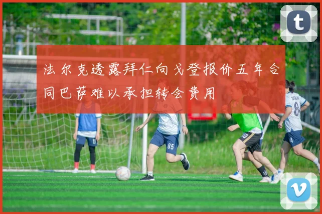 法尔克透露拜仁向戈登报价五年合同巴萨难以承担转会费用