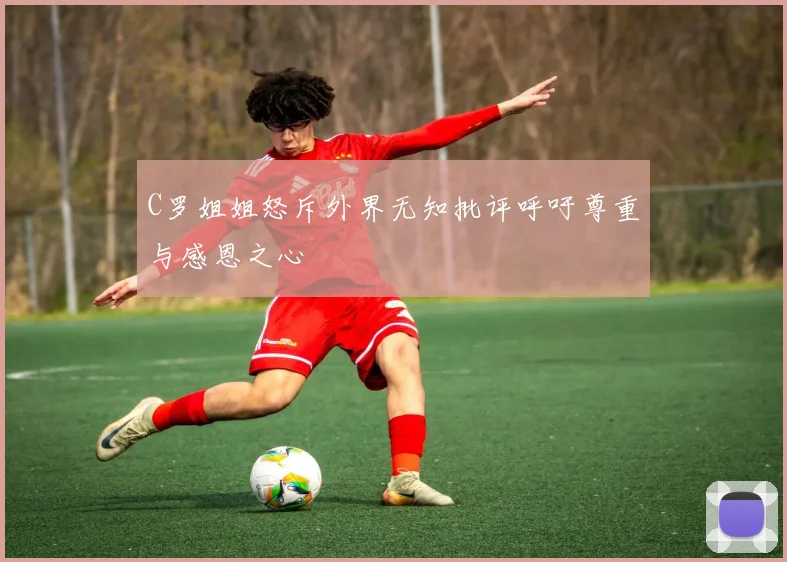 C罗姐姐怒斥外界无知批评呼吁尊重与感恩之心