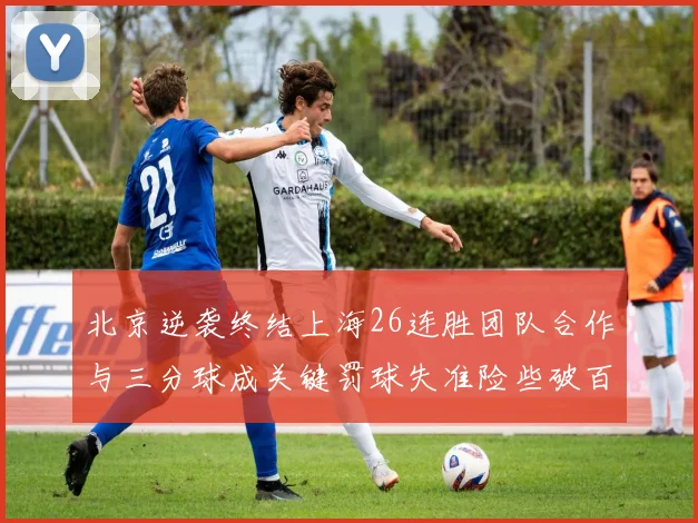 北京逆袭终结上海26连胜团队合作与三分球成关键罚球失准险些破百