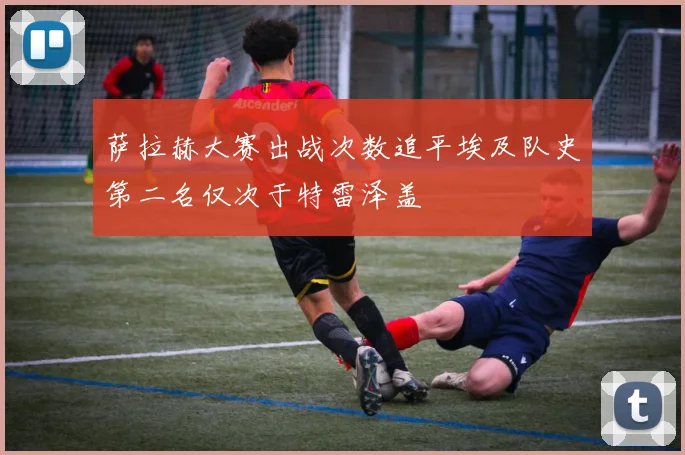 萨拉赫大赛出战次数追平埃及队史第二名仅次于特雷泽盖