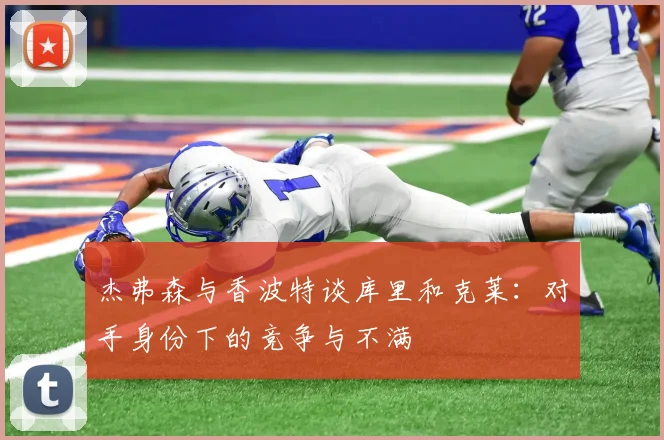 杰弗森与香波特谈库里和克莱：对手身份下的竞争与不满