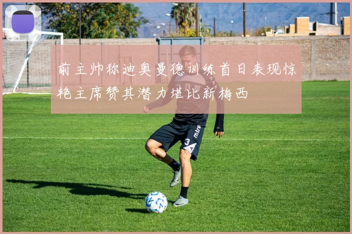 前主帅称迪奥曼德训练首日表现惊艳主席赞其潜力堪比新梅西