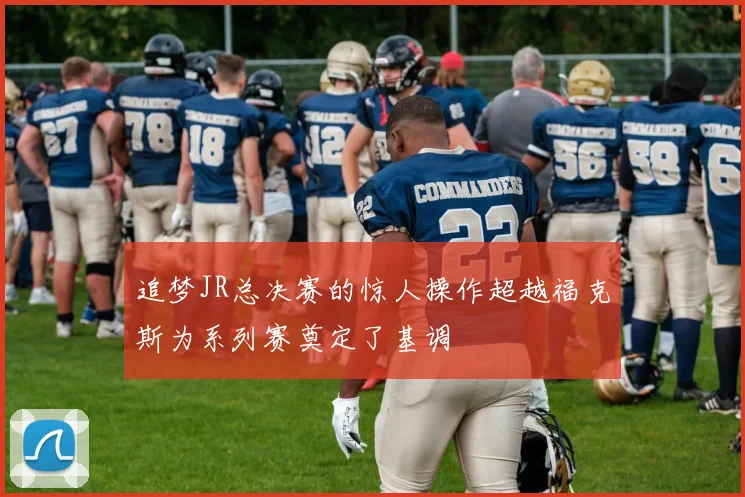追梦JR总决赛的惊人操作超越福克斯为系列赛奠定了基调