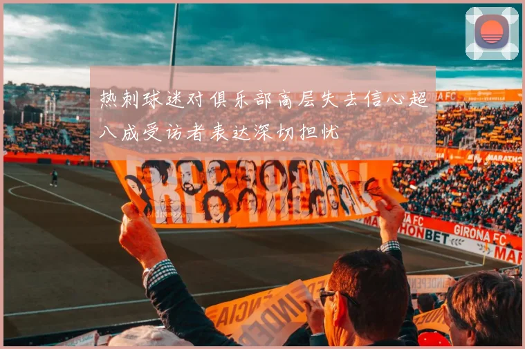 热刺球迷对俱乐部高层失去信心超八成受访者表达深切担忧