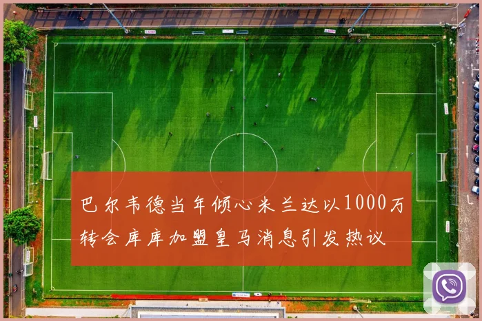 巴尔韦德当年倾心米兰达以1000万转会库库加盟皇马消息引发热议